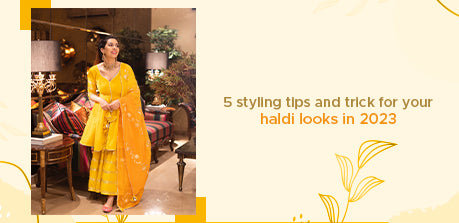 5 Styling Tips and Tricks for Your Haldi Looks in 2023